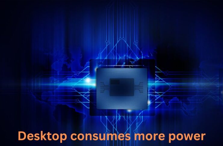 Desktop consumes more power for extensive performance